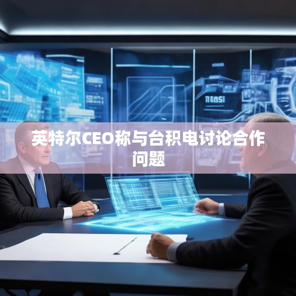 英特尔CEO称与台积电讨论合作问题