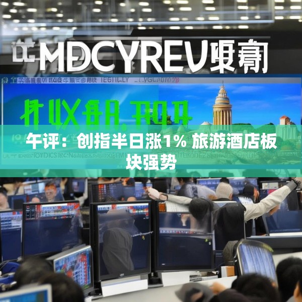 午评：创指半日涨1% 旅游酒店板块强势