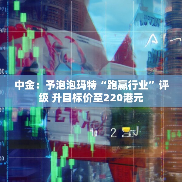 中金：予泡泡玛特“跑赢行业”评级 升目标价至220港元