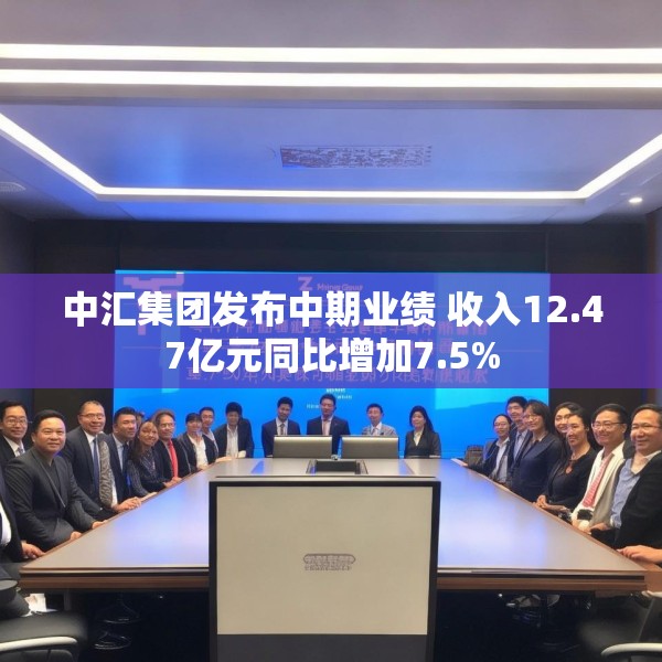 中汇集团发布中期业绩 收入12.47亿元同比增加7.5%