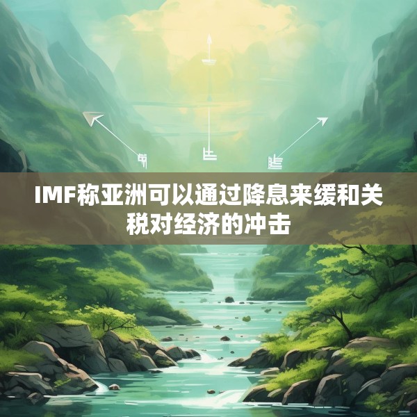 IMF称亚洲可以通过降息来缓和关税对经济的冲击