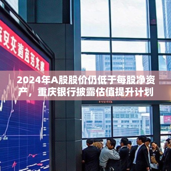 2024年A股股价仍低于每股净资产，重庆银行披露估值提升计划