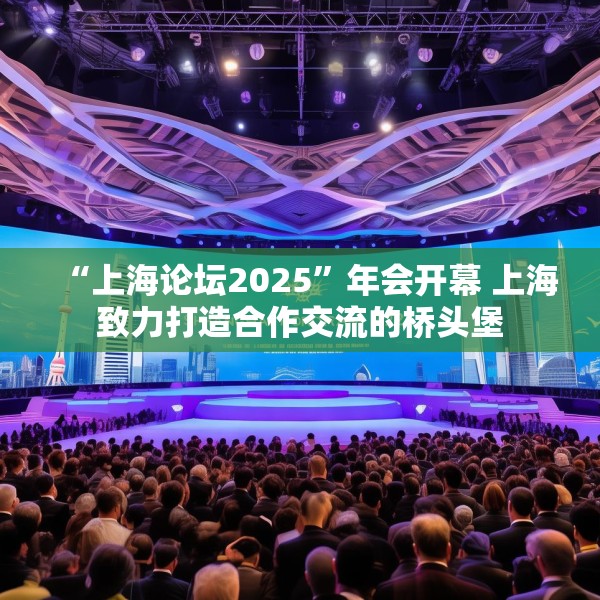 “上海论坛2025”年会开幕 上海致力打造合作交流的桥头堡