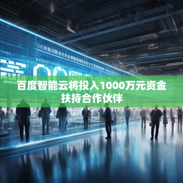 百度智能云将投入1000万元资金扶持合作伙伴