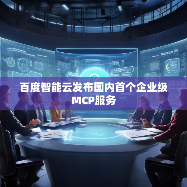 百度智能云发布国内首个企业级MCP服务