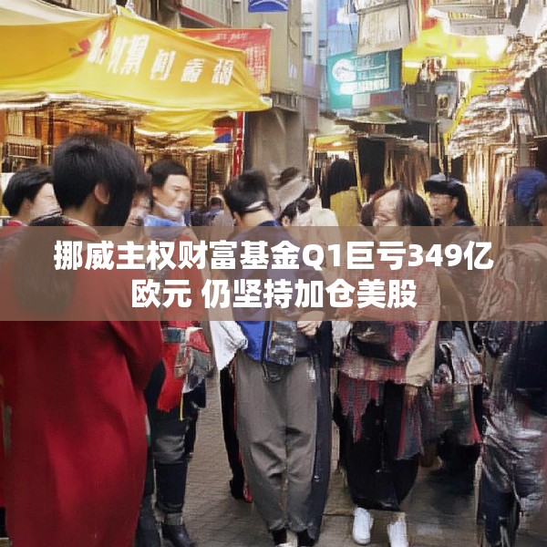 挪威主权财富基金Q1巨亏349亿欧元 仍坚持加仓美股