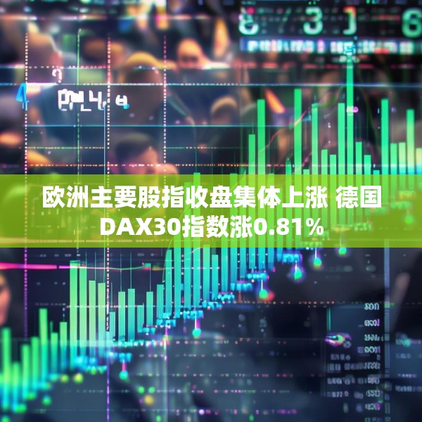 欧洲主要股指收盘集体上涨 德国DAX30指数涨0.81%