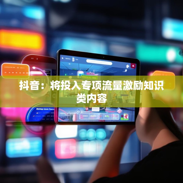 抖音：将投入专项流量激励知识类内容
