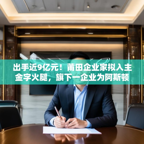 出手近9亿元！莆田企业家拟入主金字火腿，旗下一企业为阿斯顿·马丁品牌授权经销商