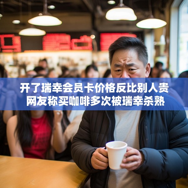 开了瑞幸会员卡价格反比别人贵 网友称买咖啡多次被瑞幸杀熟