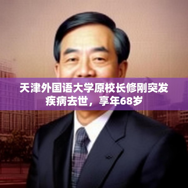 天津外国语大学原校长修刚突发疾病去世，享年68岁