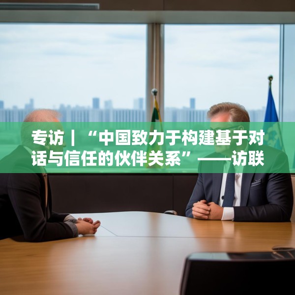 专访｜“中国致力于构建基于对话与信任的伙伴关系”——访联合国副秘书长汤姆·弗莱彻