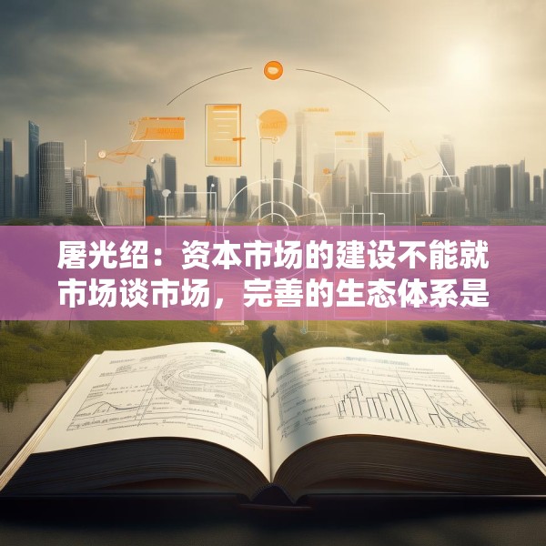 屠光绍：资本市场的建设不能就市场谈市场，完善的生态体系是重要保障