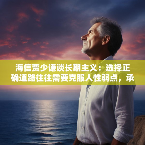海信贾少谦谈长期主义：选择正确道路往往需要克服人性弱点，承受短期阵痛