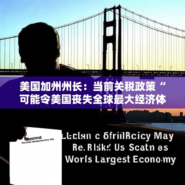 美国加州州长：当前关税政策“可能令美国丧失全球最大经济体地位”