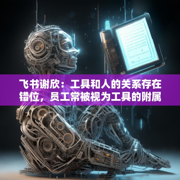 飞书谢欣：工具和人的关系存在错位，员工常被视为工具的附属