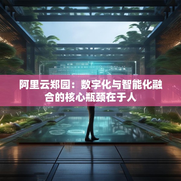 阿里云郑园：数字化与智能化融合的核心瓶颈在于人
