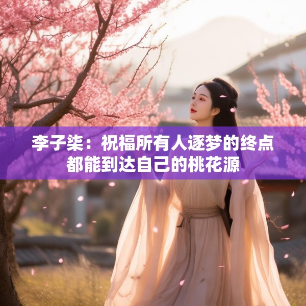 李子柒：祝福所有人逐梦的终点都能到达自己的桃花源