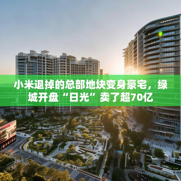小米退掉的总部地块变身豪宅，绿城开盘“日光”卖了超70亿