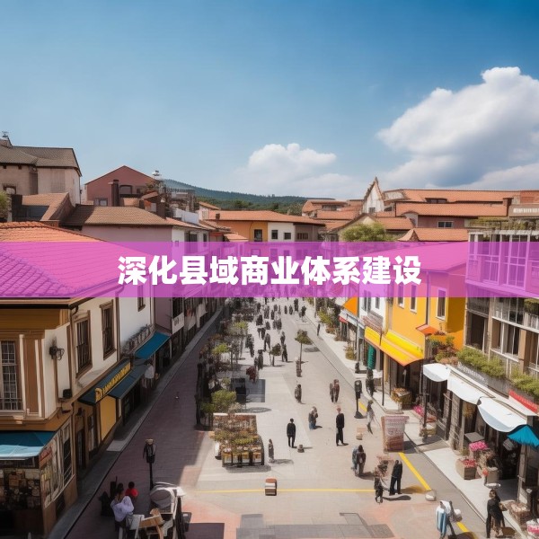 深化县域商业体系建设