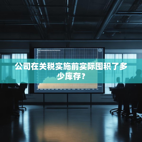 公司在关税实施前实际囤积了多少库存？