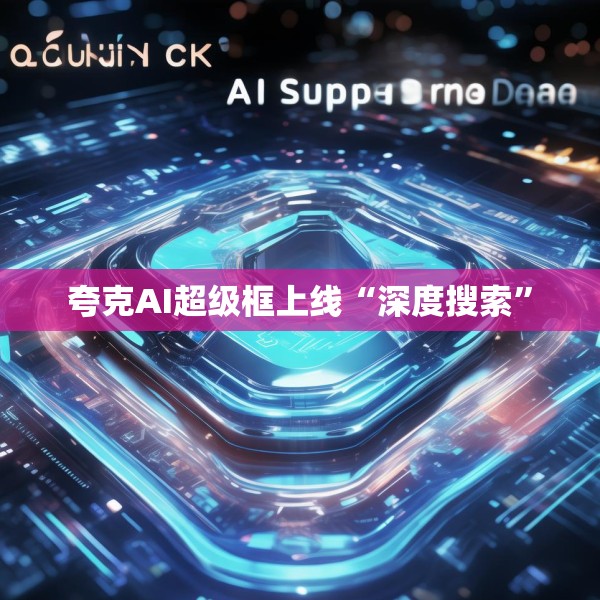 夸克AI超级框上线“深度搜索”