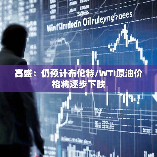 高盛：仍预计布伦特/WTI原油价格将逐步下跌