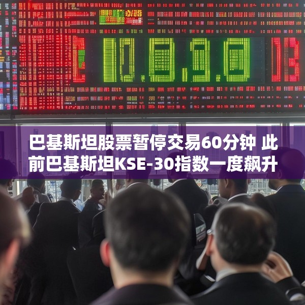巴基斯坦股票暂停交易60分钟 此前巴基斯坦KSE-30指数一度飙升9.2%