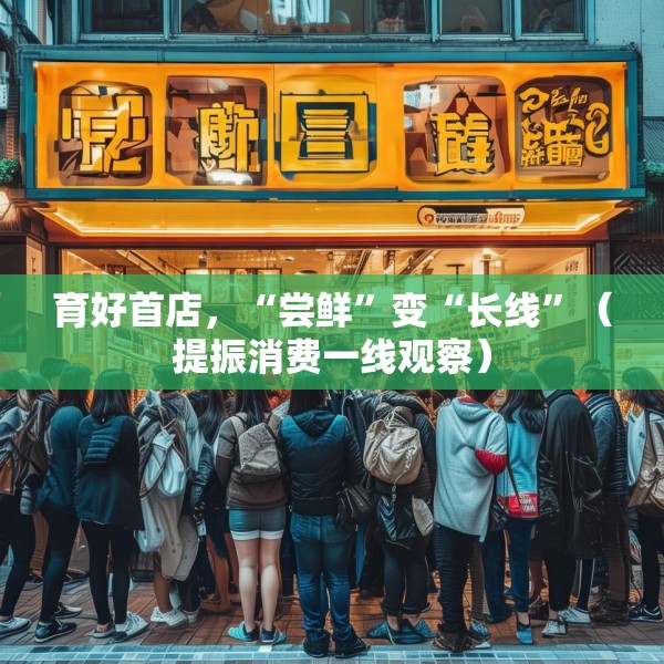 育好首店，“尝鲜”变“长线”（提振消费一线观察）