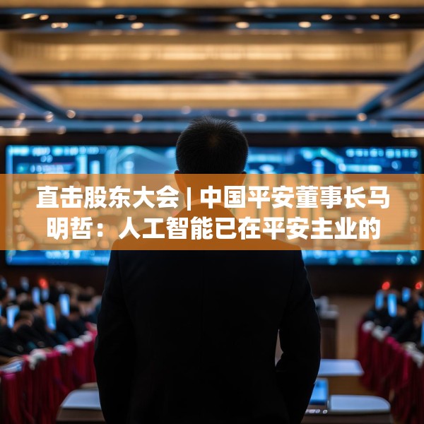 直击股东大会 | 中国平安董事长马明哲：人工智能已在平安主业的各个环节全面铺开