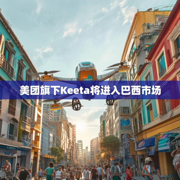 美团旗下Keeta将进入巴西市场