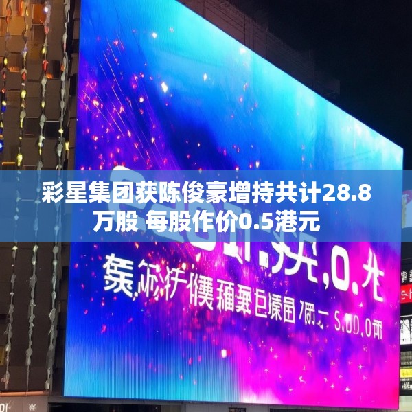 彩星集团获陈俊豪增持共计28.8万股 每股作价0.5港元
