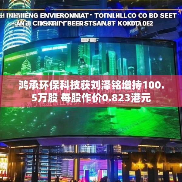 鸿承环保科技获刘泽铭增持100.5万股 每股作价0.823港元