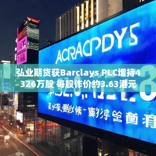 弘业期货获Barclays PLC增持4326万股 每股作价约3.63港元