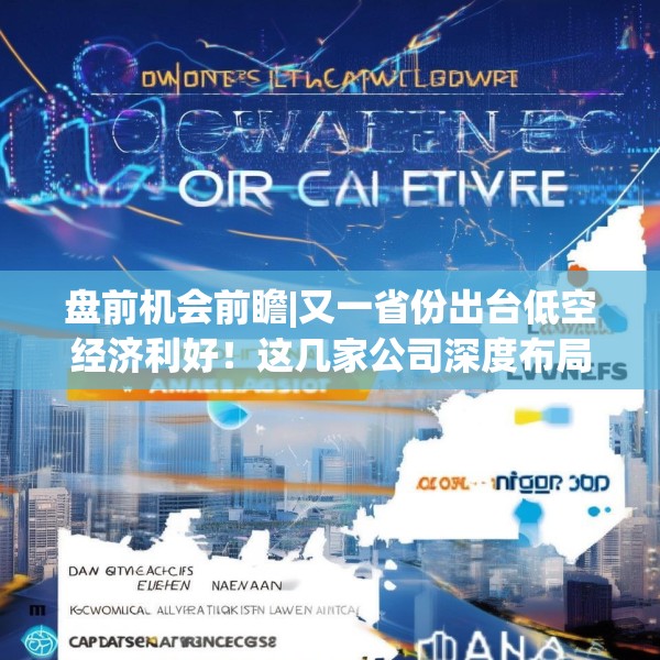 盘前机会前瞻|又一省份出台低空经济利好！这几家公司深度布局低空通信、eVTOL零部件等领域（附概念股）