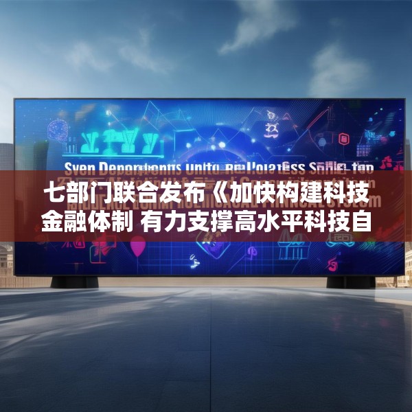 七部门联合发布《加快构建科技金融体制 有力支撑高水平科技自立自强的若干政策举措》