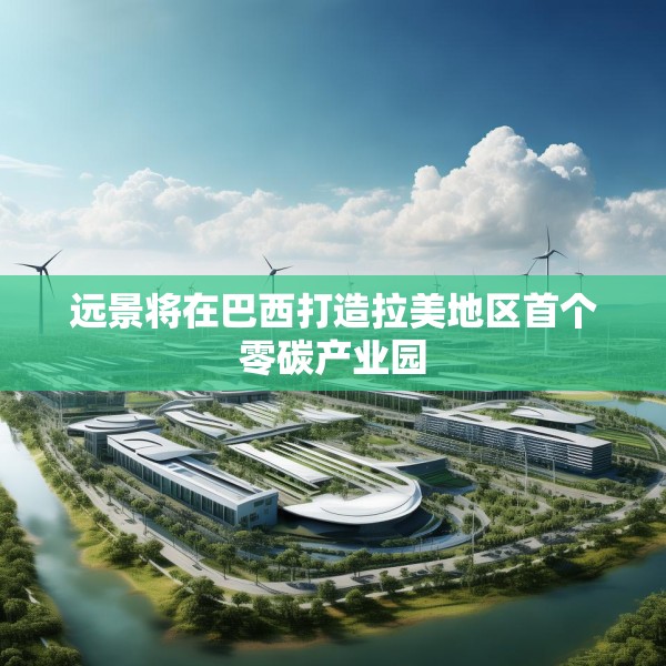 远景将在巴西打造拉美地区首个零碳产业园