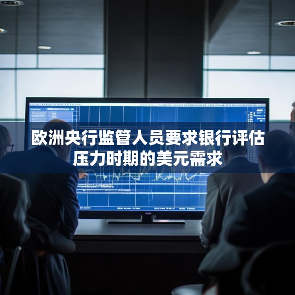 欧洲央行监管人员要求银行评估压力时期的美元需求