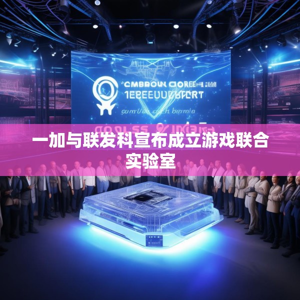 一加与联发科宣布成立游戏联合实验室