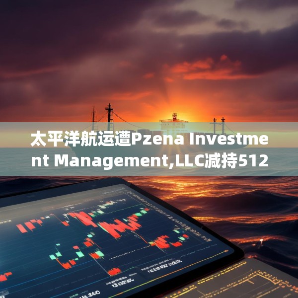 太平洋航运遭Pzena Investment Management,LLC减持512.8万股
