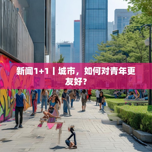 新闻1+1丨城市，如何对青年更友好？