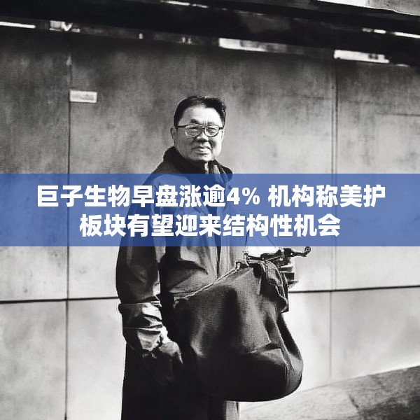 巨子生物早盘涨逾4% 机构称美护板块有望迎来结构性机会