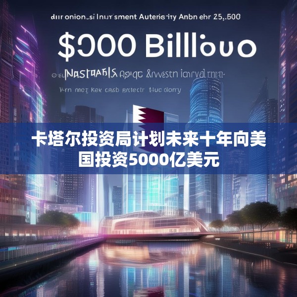 卡塔尔投资局计划未来十年向美国投资5000亿美元