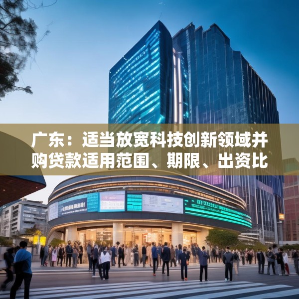 广东：适当放宽科技创新领域并购贷款适用范围、期限、出资比例 扩大科技创新领域并购贷款投放