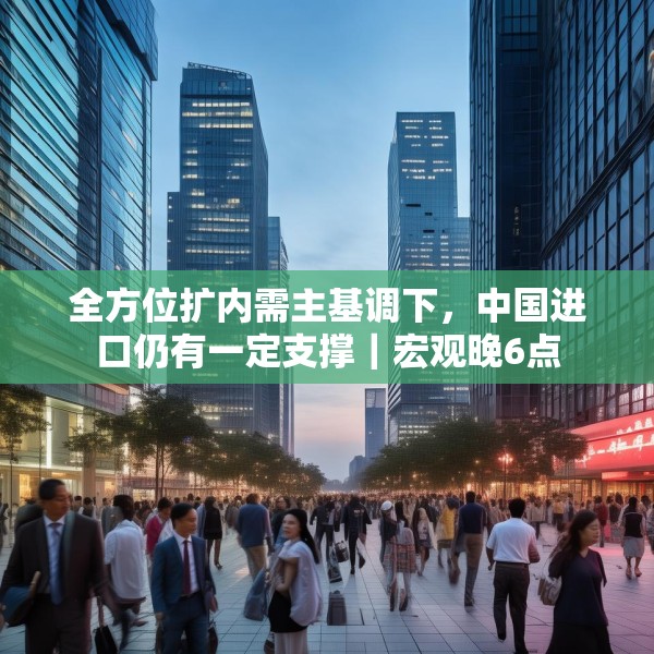 全方位扩内需主基调下，中国进口仍有一定支撑｜宏观晚6点