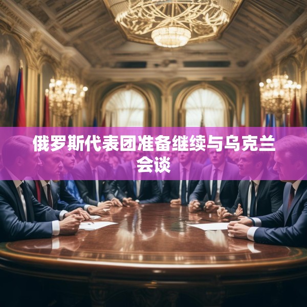 俄罗斯代表团准备继续与乌克兰会谈