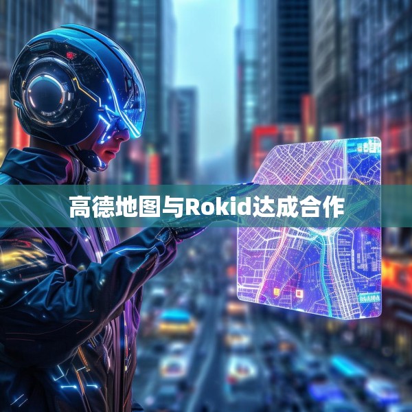 高德地图与Rokid达成合作