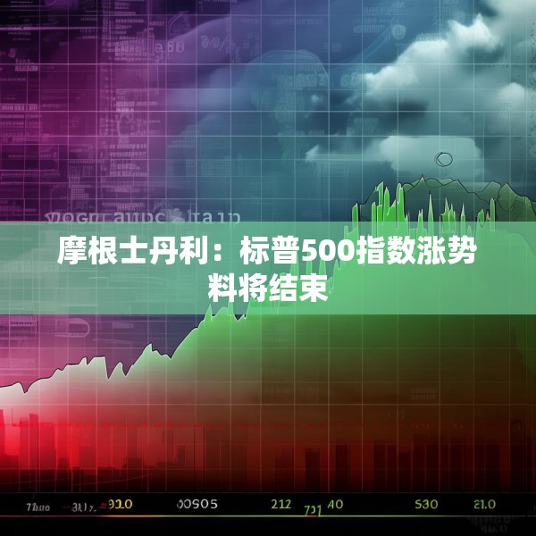 摩根士丹利：标普500指数涨势料将结束