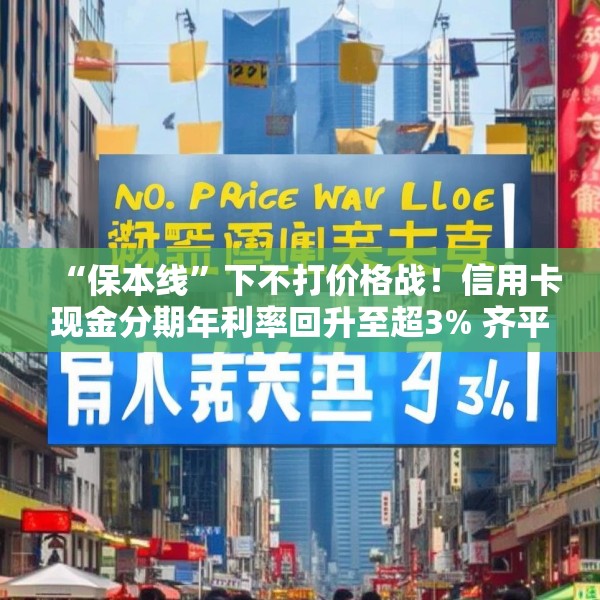 “保本线”下不打价格战！信用卡现金分期年利率回升至超3% 齐平消费贷限价