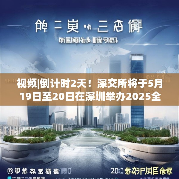 视频|倒计时2天！深交所将于5月19日至20日在深圳举办2025全球投资者大会